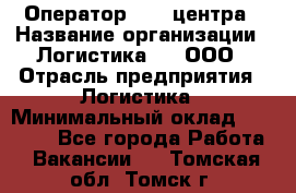 Оператор Call-центра › Название организации ­ Логистика365, ООО › Отрасль предприятия ­ Логистика › Минимальный оклад ­ 25 000 - Все города Работа » Вакансии   . Томская обл.,Томск г.